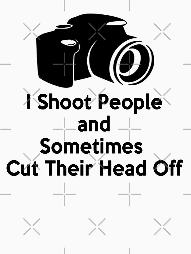 "Photographers I shoot people and sometimes cut their heads off" T