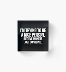 I'm Trying To Be A Nice Person, But Everyone Is Just So Stupid Acrylic Block