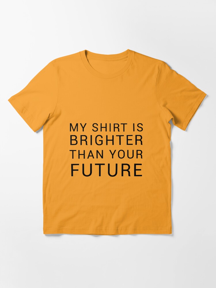this shirt is brighter than your future