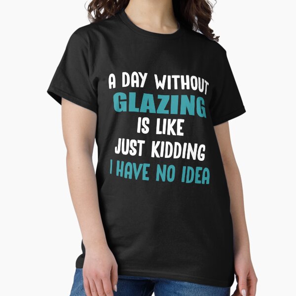 Item preview, A Day Without Glazing Is Like Just Kidding I have no Idea designed and sold by TendyTees.