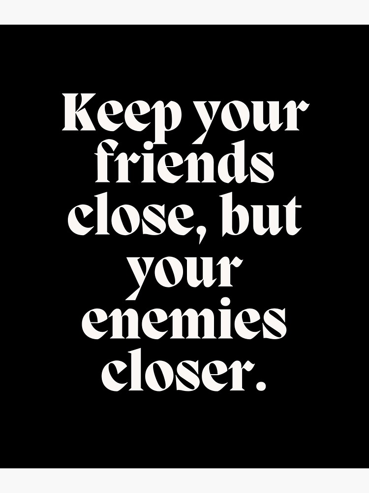 "Keep your friends close, but your enemies closer. - The Godfather II
