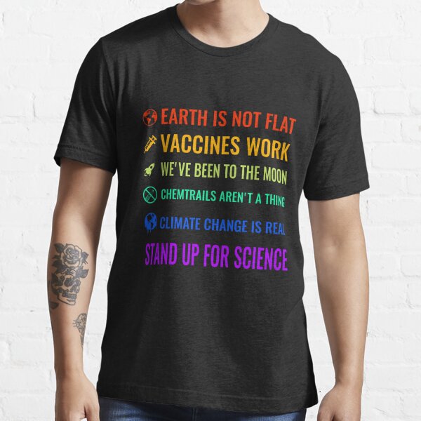 Earth is not flat! Vaccines work! We've been to the moon! Chemtrails aren't a thing! Climate change is real! Stand up for science! Essential T-Shirt