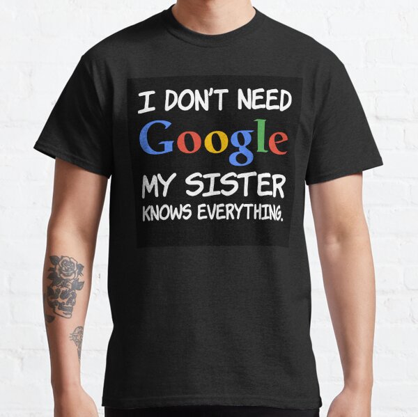 I don't need Google My sister knows everything. Classic T-Shirt