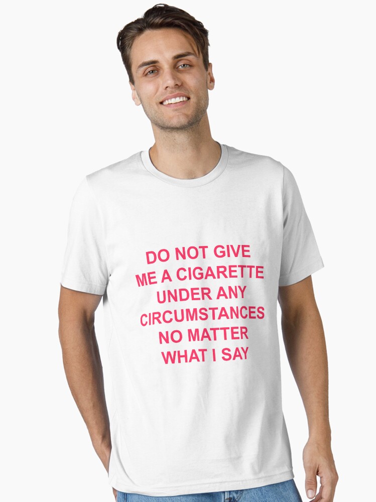 don't give me a cigarette shirt do not give me a cigarette under any circumstances no matter what i say T- shirt