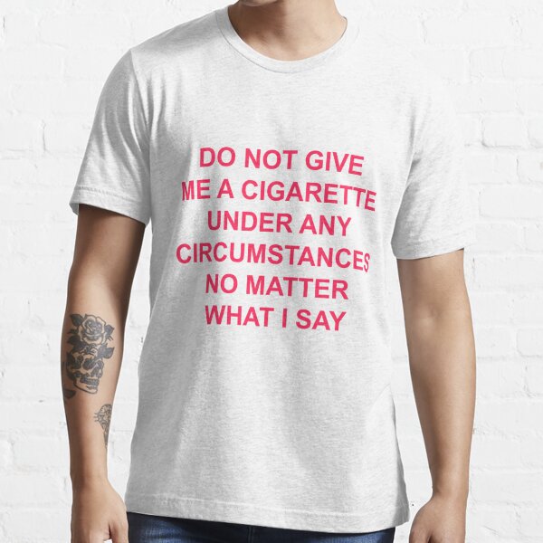 do not give me a cigarette under any circumstances no matter what i say T-shirt Essential T-Shirt