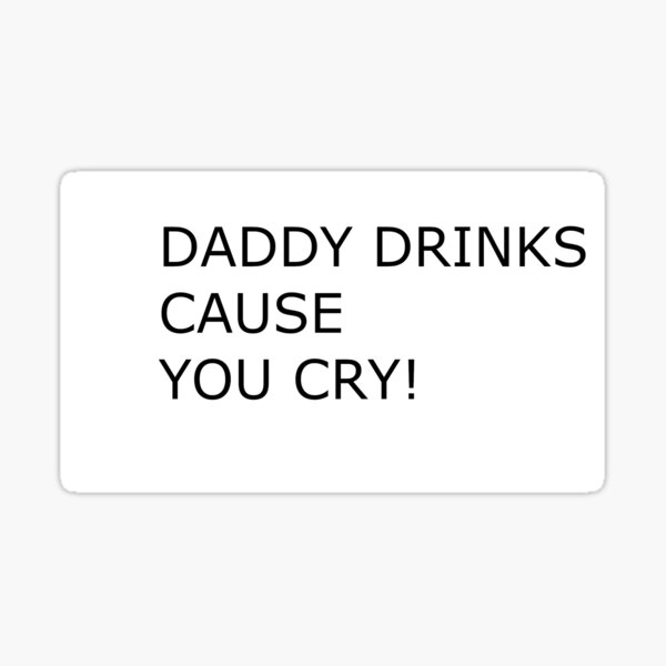 "Daddy Drinks Cause You Cry" Sticker For Sale By Btcarey1 | Redbubble