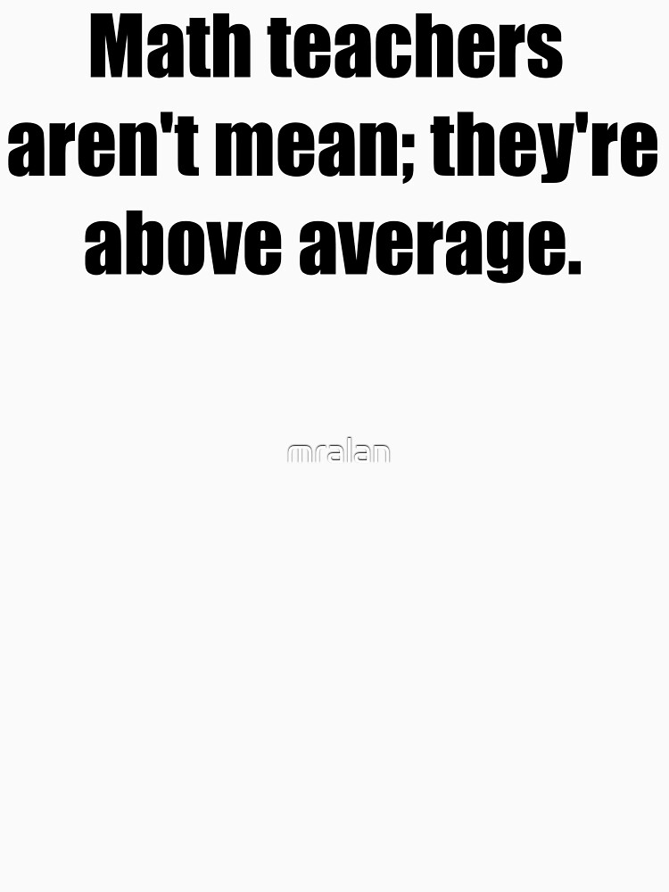 MATH TEACHERS aren't mean; they're ABOVE AVERAGE by mralan