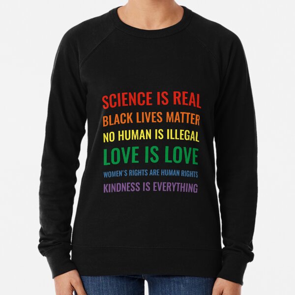 Science is real! Black lives matter! No human is illegal! Love is love! Women's rights are human rights! Kindness is everything! Shirt Lightweight Sweatshirt