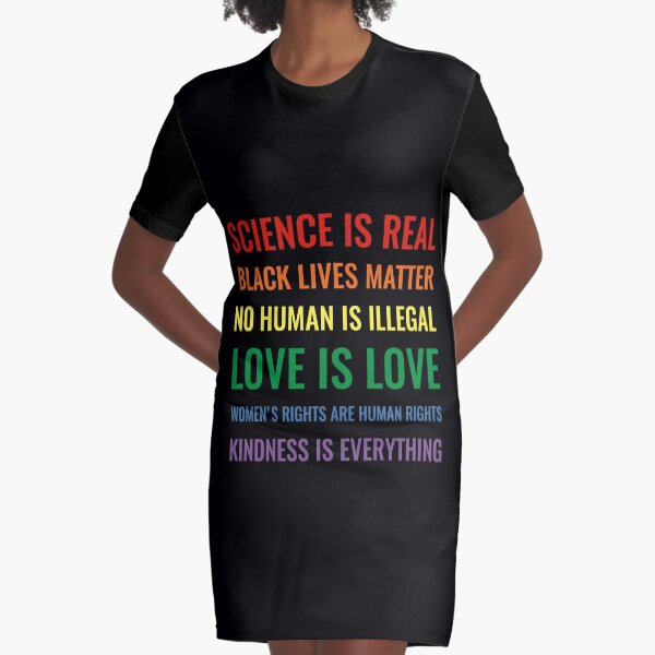 Science is real! Black lives matter! No human is illegal! Love is love! Women's rights are human rights! Kindness is everything! Shirt Graphic T-Shirt Dress