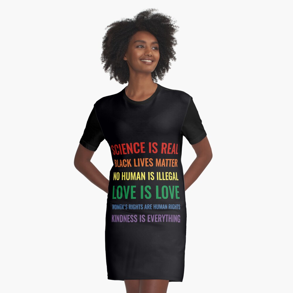 Science is real! Black lives matter! No human is illegal! Love is love! Women's rights are human rights! Kindness is everything! Shirt Graphic T-Shirt Dress