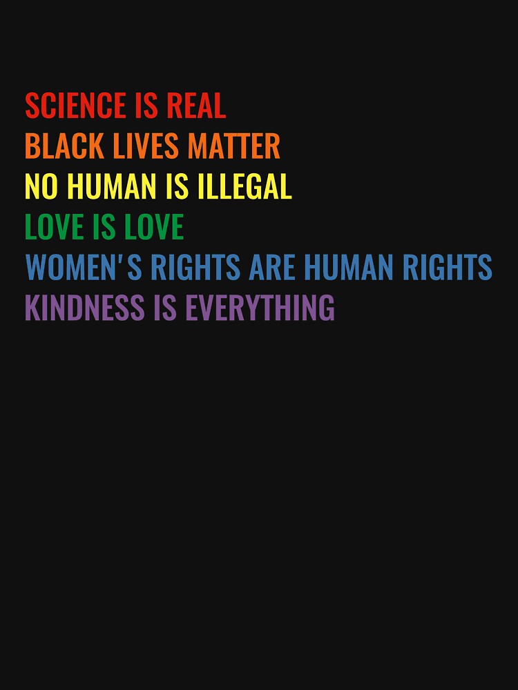 Science is real! Black lives matter! No human is illegal! Love is love! Women's rights are human rights! Kindness is everything! Shirt by simbamerch