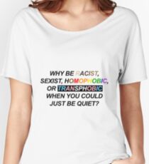 WHY BE RACIST, SEXIST, HOMOPHOBIC, OR TRANSPHOBIC WHEN YOU COULD JUST BE QUIET? Women's Relaxed Fit T-Shirt