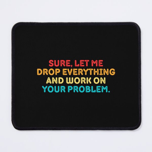 Item preview, Sure Let Me Drop Everything And Work On Your Problem designed and sold by Eriksonshop.