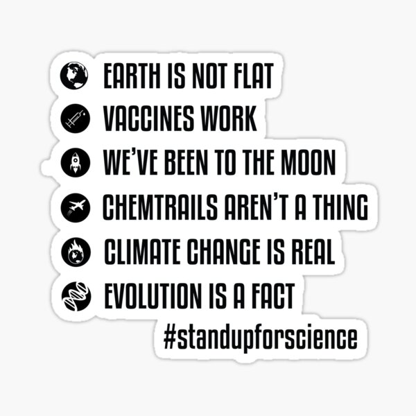 Earth is not flat - Vaccines work - We've been to the moon - Chemtrails aren't a thing - Climate change is real - Evolution is a fact - Stand up for science Sticker