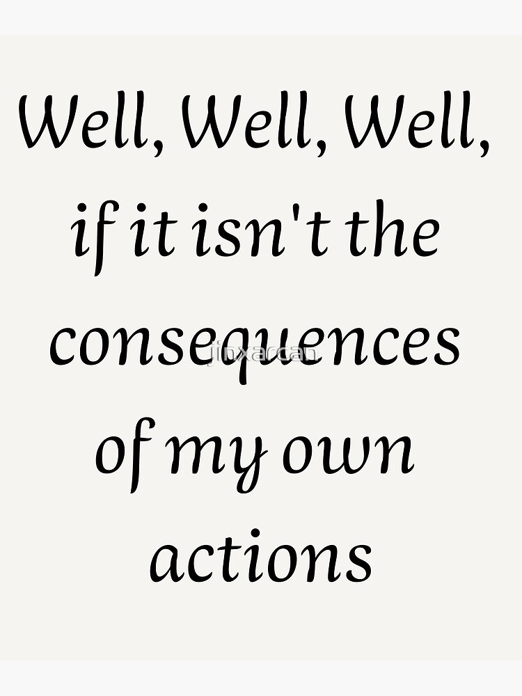 "Well, Well, Well, if it isn't the consequences of my own actions