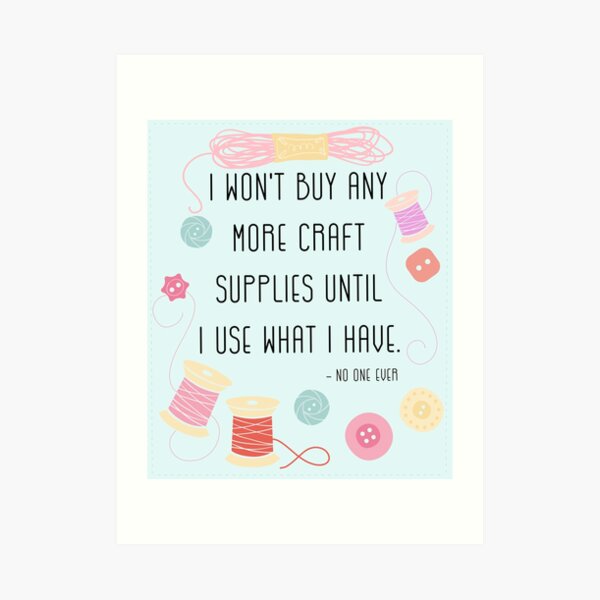 I Won't Buy Any More Craft Supplies Until I Use What I Have Art Print