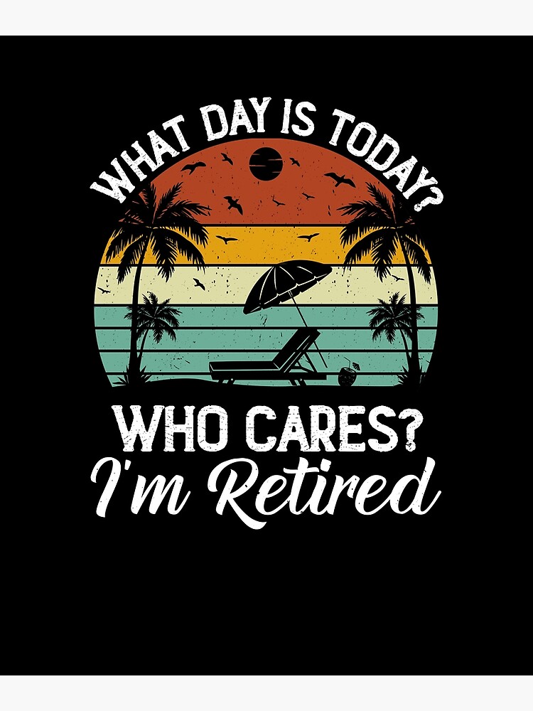 what day is today who cares i'm retired Poster for Sale by FunnyWorld1