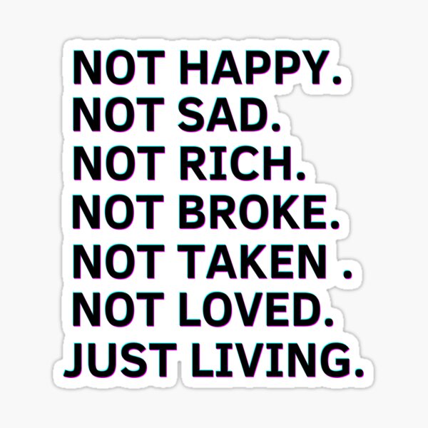 Not happy, Not sad, Not rich, Not broke, Not taken, Not loved, Just living, Funny  Quotes