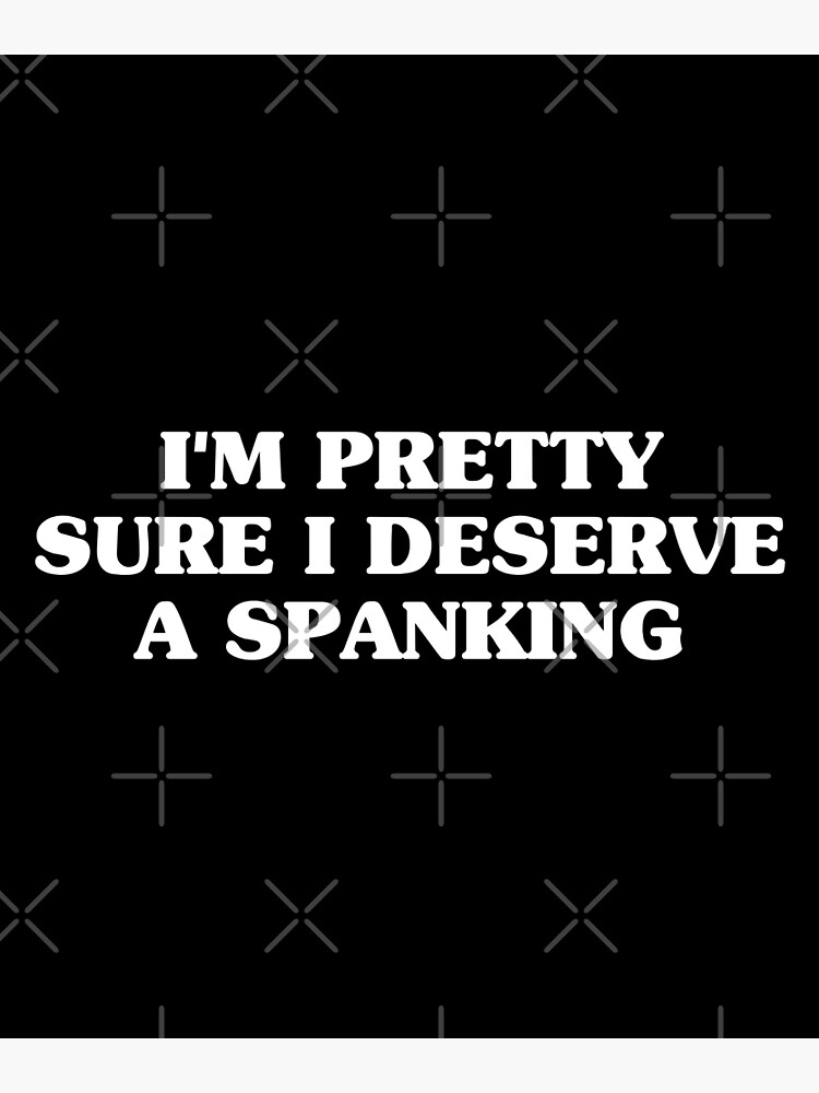 Im Pretty Sure I Deserve A Spanking Poster For Sale By Eriksonshop