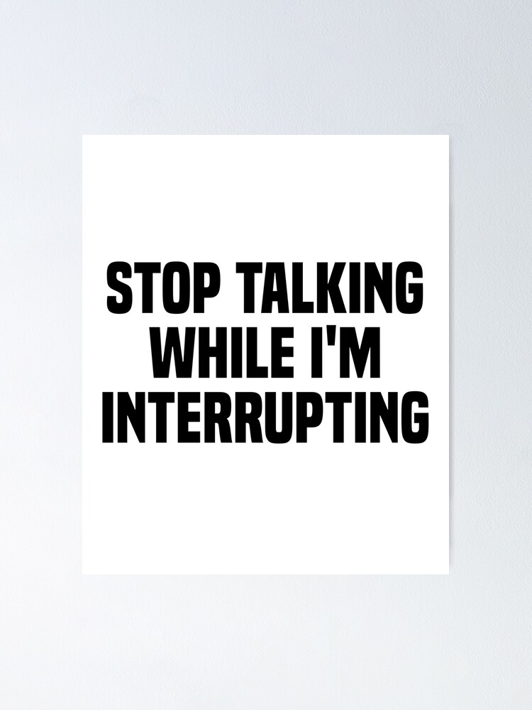 Stop Talking While Im Interrupting Poster For Sale By Erinshoop Redbubble 