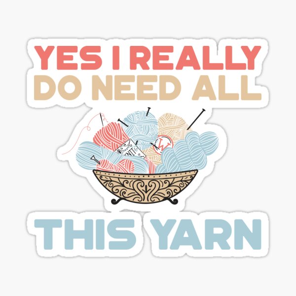 Yes I Really Do Need All This Yarn T-Shirt Sticker
