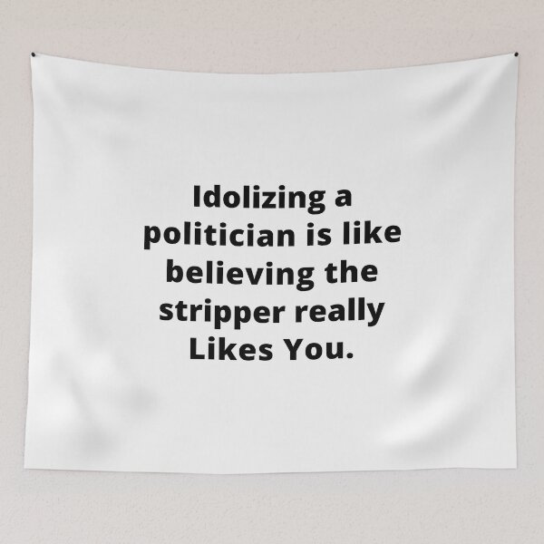 Item preview, Idolizing A Politician Is Like Believing The Stripper Really Likes You  designed and sold by StoreGoHard.