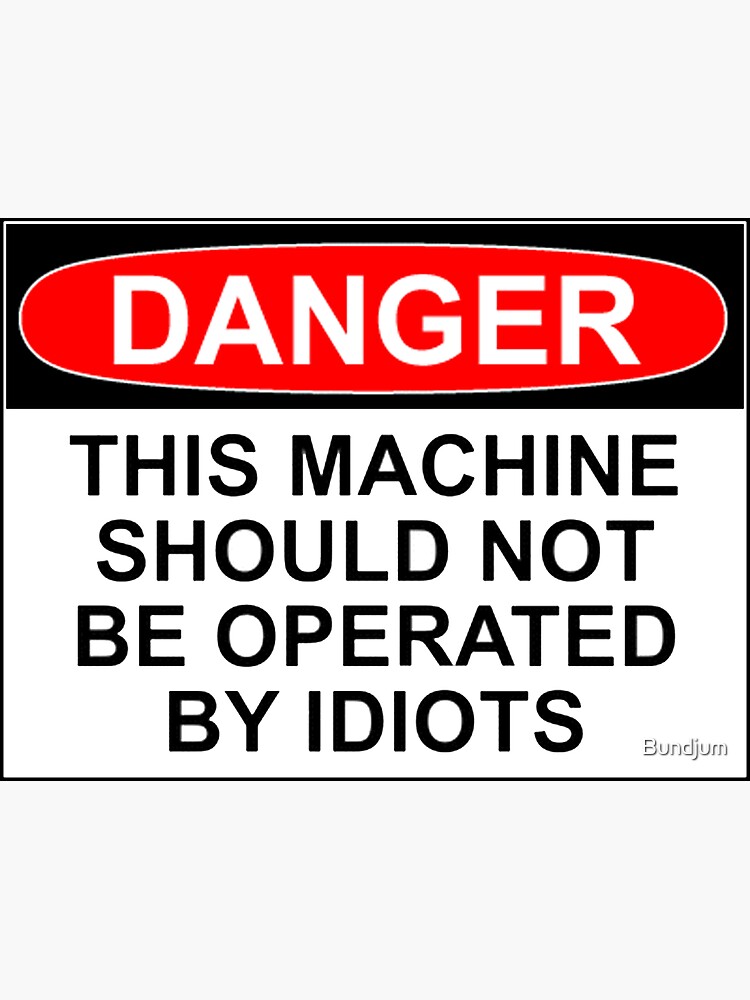 DANGER: THIS MACHINE SHOULD NOT BE OPERATED BY IDIOTS by Bundjum