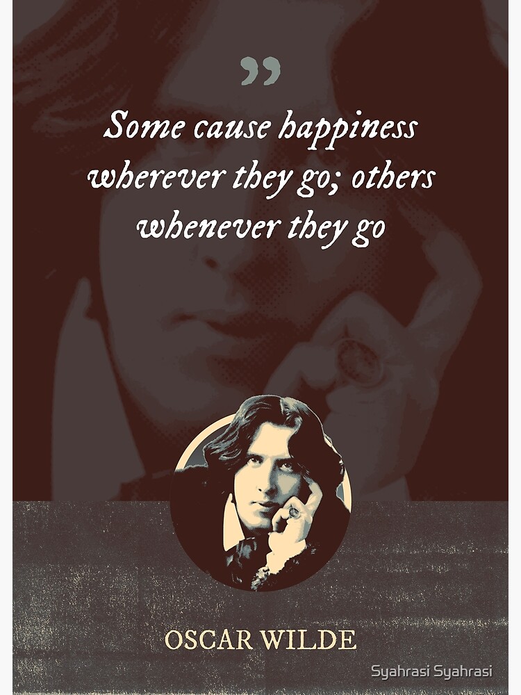 Oscar Wilde Quote: “Some cause happiness wherever they go; others whenever  they go.”