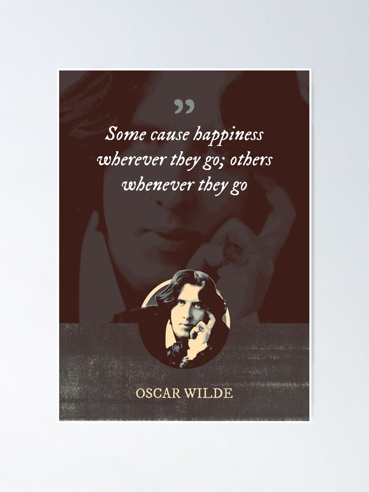 Oscar Wilde Quote: “Some cause happiness wherever they go; others whenever  they go.”