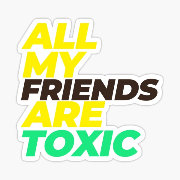 all my friends are toxic