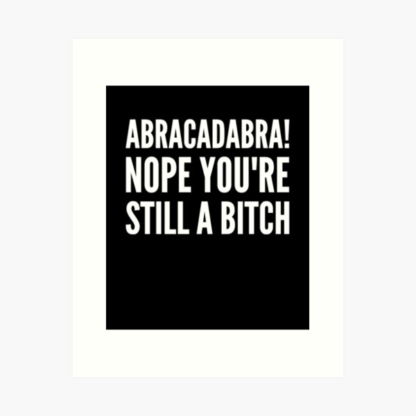 Abracadabra nope you're still a bitch Art Print