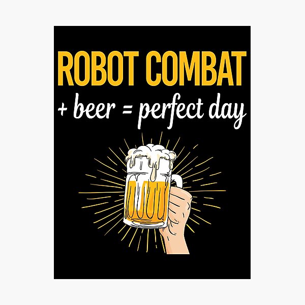 "Beer Perfect Day Robot Combat Robots" Photographic Print for Sale by