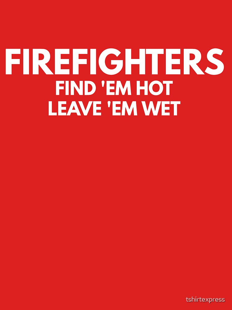 Firefighters Find Em Hot Leave Em Wet T Shirt By Tshirtexpress