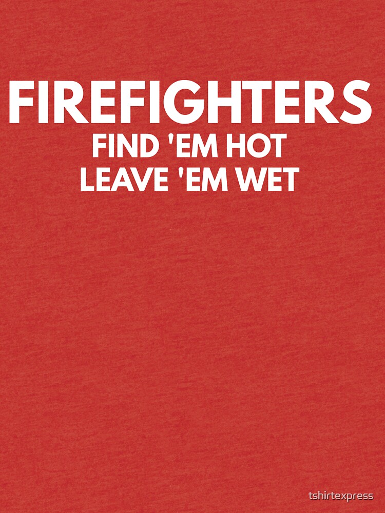 Firefighters Find Em Hot Leave Em Wet T Shirt By Tshirtexpress