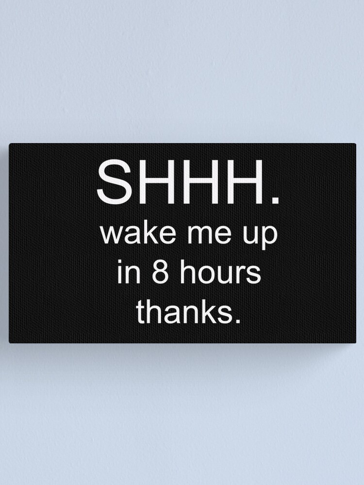 SHHH.wake me up in 8 hours thanks 