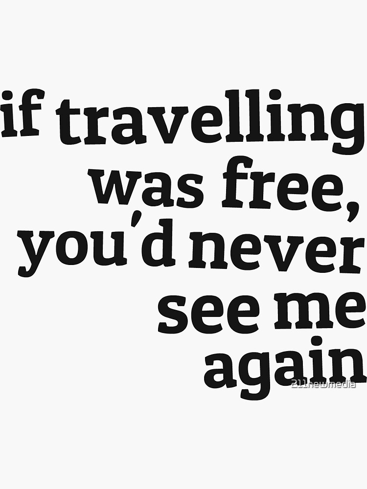 If Travelling Was Free Youd Never See Me Again Sticker By 211newmedia Redbubble 