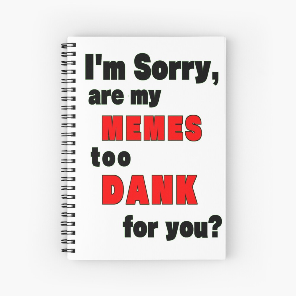 I M Sorry Are My Memes Too Dank For You Spiral Notebook By Dragongirlplays Redbubble