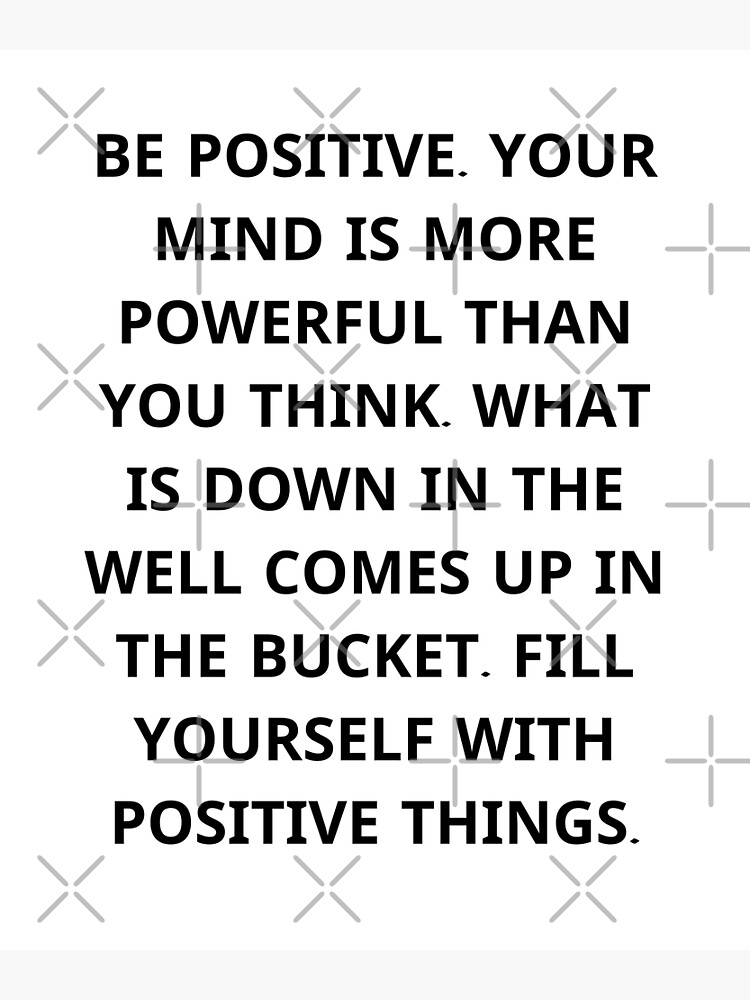 "Be positive. Your mind is more powerful than you think. What is down in the well comes up in