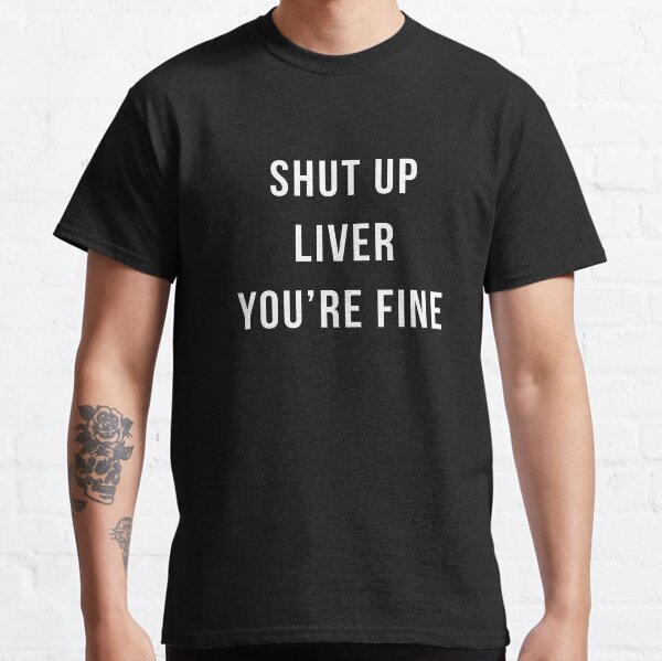 shut up liver youre fine t shirt