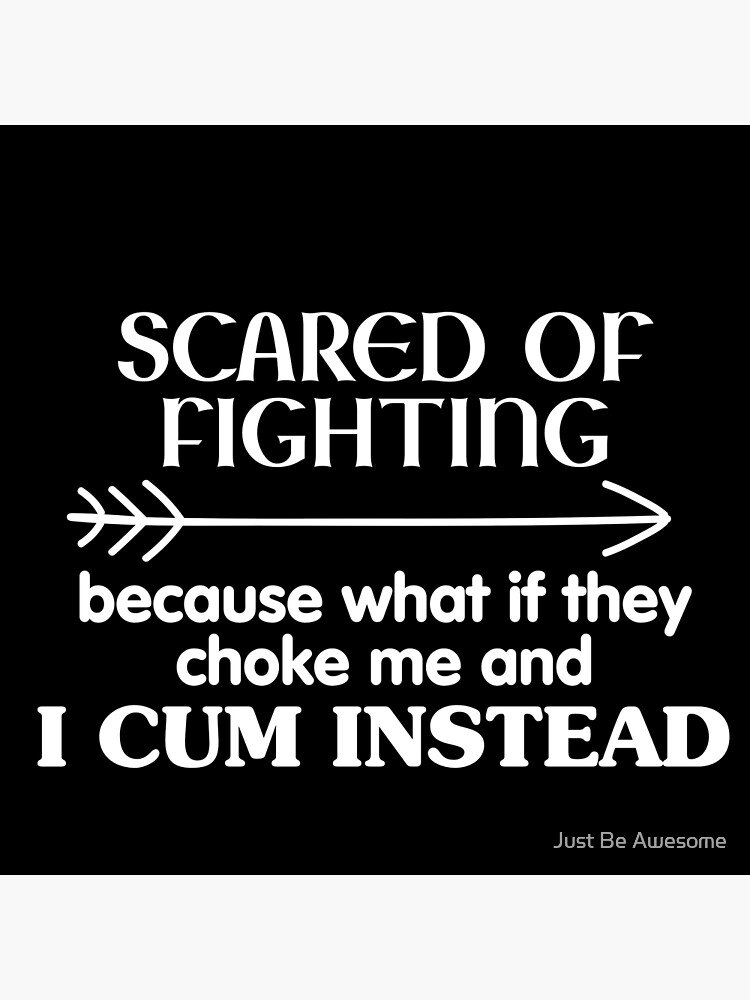 Scared Of Fighting Because What If They Choke Me And I Cum Instead Poster For Sale By
