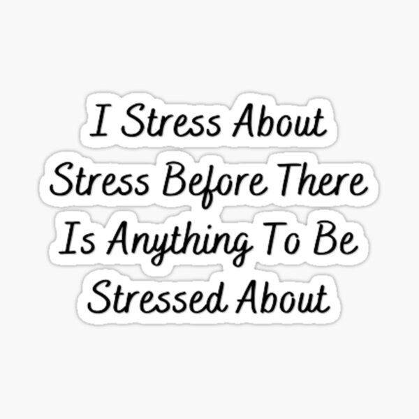  I Stress About Stress Before There Is Anything To Be Stressed About 