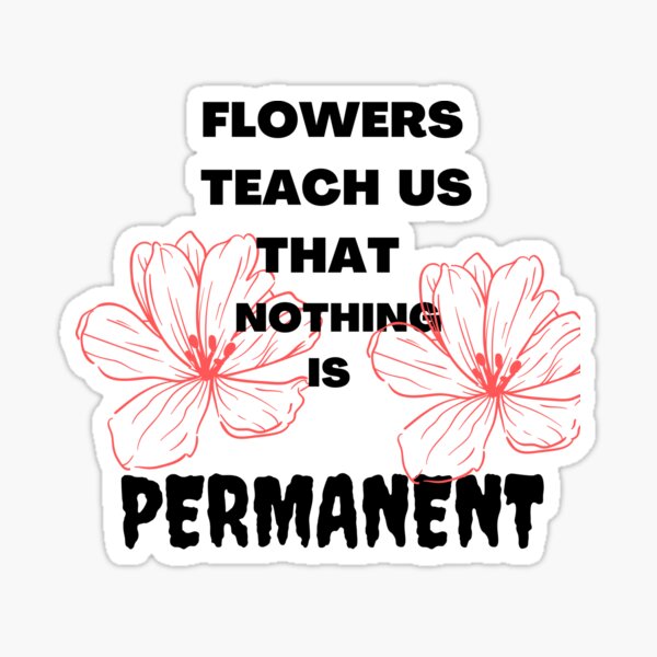 "Flowers teach us that nothing is permanent stickers Tshirt" Sticker