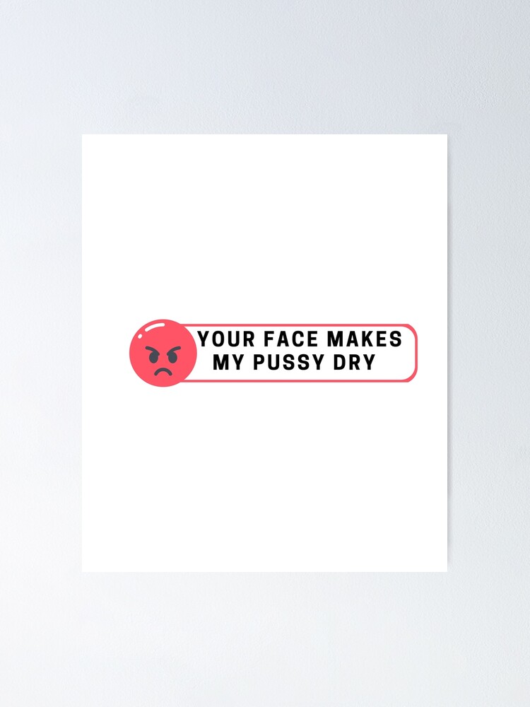 Your Face Makes My Pussy Dry Poster For Sale By Firnandart Redbubble