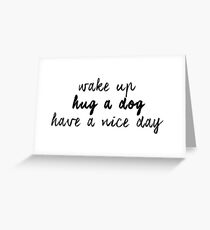 wake up hug a dog have a nice day Greeting Card