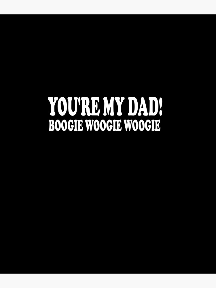 You Re My Dad Boogie Woogie Woogie "You’re My Dad, Boogie Woogie Woogie " Poster for Sale by Med560