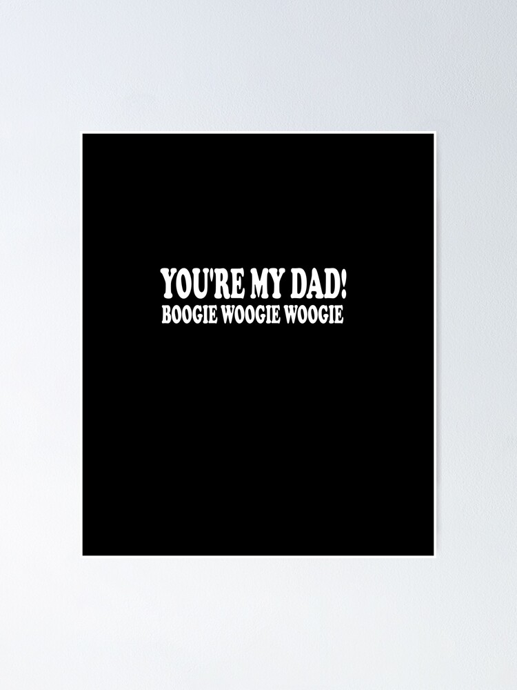 You Re My Dad Boogie Woogie Woogie "You’re My Dad, Boogie Woogie Woogie " Poster for Sale by Med560