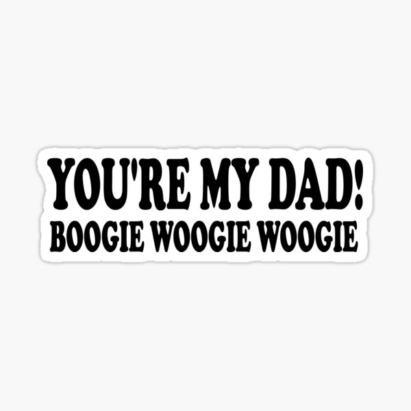 You Re My Dad Boogie Woogie Woogie "You’re My Dad, Boogie Woogie Woogie " Sticker for Sale by Med560