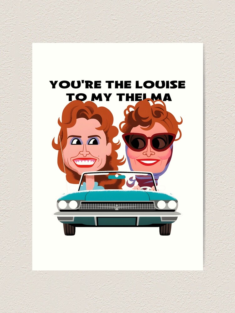 You're the Thelma to my Louise / You're the Louise to my Thelma