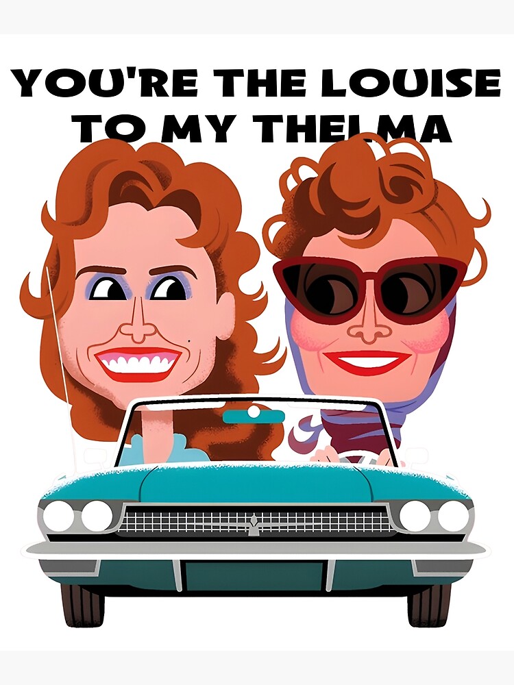 You're the Thelma to my Louise / You're the Louise to my Thelma