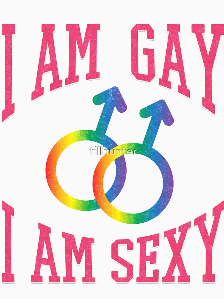 I Am Gay I Am Sexy Gay Pride T Shirts For Gays T Shirt By Tillhunter Redbubble